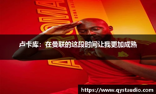 卢卡库：在曼联的这段时间让我更加成熟