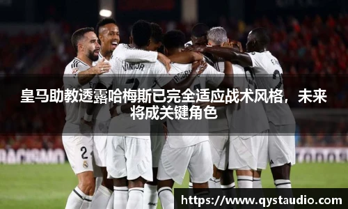 皇马助教透露哈梅斯已完全适应战术风格，未来将成关键角色
