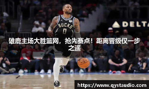 雄鹿主场大胜篮网，抢先赛点！距离晋级仅一步之遥