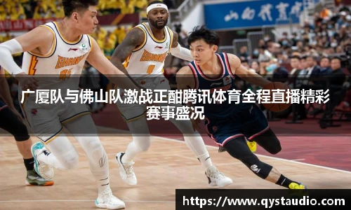 广厦队与佛山队激战正酣腾讯体育全程直播精彩赛事盛况
